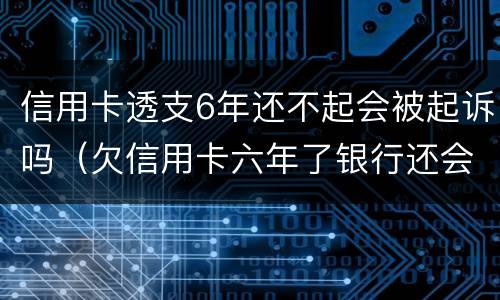 信用卡透支6年还不起会被起诉吗（欠信用卡六年了银行还会起诉吗?）