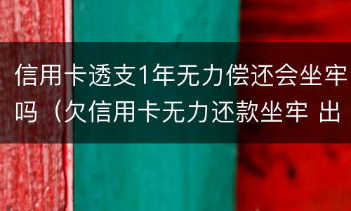 信用卡透支1年无力偿还会坐牢吗（欠信用卡无力还款坐牢 出来又无力还款还会坐牢吗）