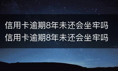 信用卡逾期8年未还会坐牢吗 信用卡逾期8年未还会坐牢吗