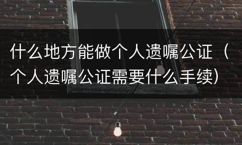 什么地方能做个人遗嘱公证（个人遗嘱公证需要什么手续）
