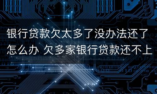 银行贷款欠太多了没办法还了怎么办 欠多家银行贷款还不上怎么办