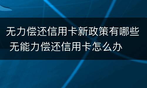 无力偿还信用卡新政策有哪些 无能力偿还信用卡怎么办