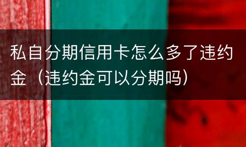 私自分期信用卡怎么多了违约金（违约金可以分期吗）