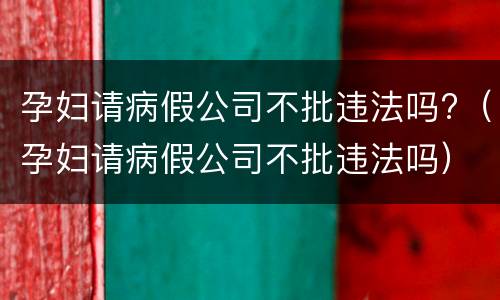 孕妇请病假公司不批违法吗?（孕妇请病假公司不批违法吗）