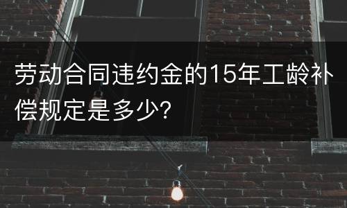 劳动合同违约金的15年工龄补偿规定是多少？