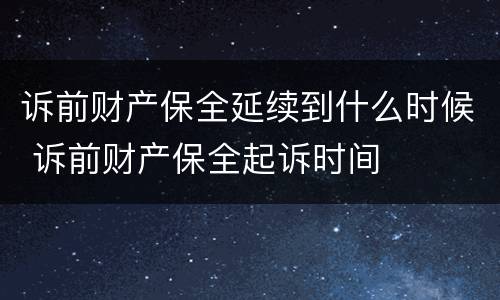 诉前财产保全延续到什么时候 诉前财产保全起诉时间