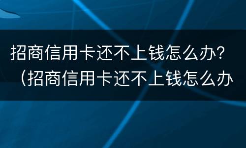 招商信用卡还不上钱怎么办？（招商信用卡还不上钱怎么办）