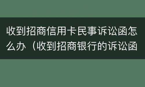收到招商信用卡民事诉讼函怎么办（收到招商银行的诉讼函）