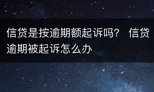 信贷是按逾期额起诉吗？ 信贷逾期被起诉怎么办
