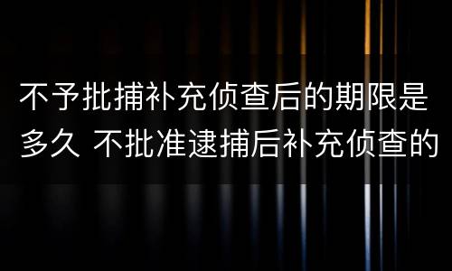 不予批捕补充侦查后的期限是多久 不批准逮捕后补充侦查的期限