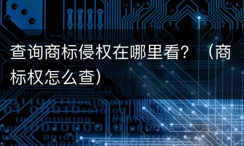 查询商标侵权在哪里看？（商标权怎么查）