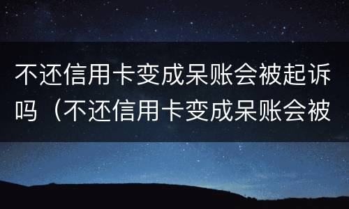 不还信用卡变成呆账会被起诉吗（不还信用卡变成呆账会被起诉吗知乎）