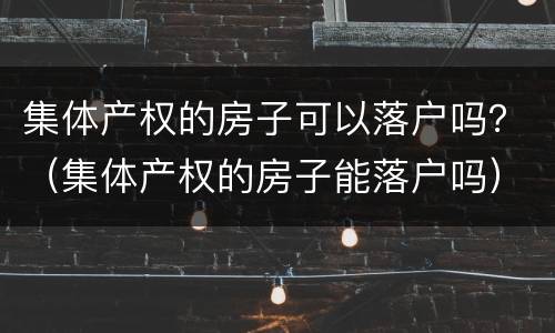集体产权的房子可以落户吗？（集体产权的房子能落户吗）