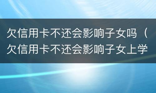 欠信用卡不还会影响子女吗（欠信用卡不还会影响子女上学吗）