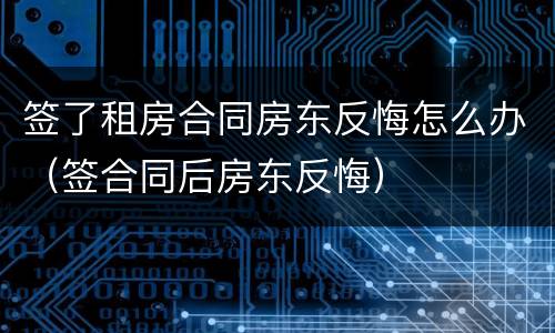 签了租房合同房东反悔怎么办（签合同后房东反悔）