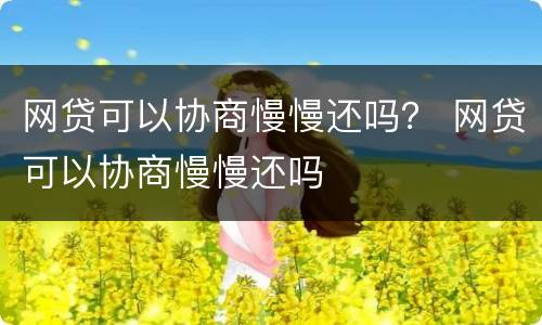 网贷可以协商慢慢还吗？ 网贷可以协商慢慢还吗
