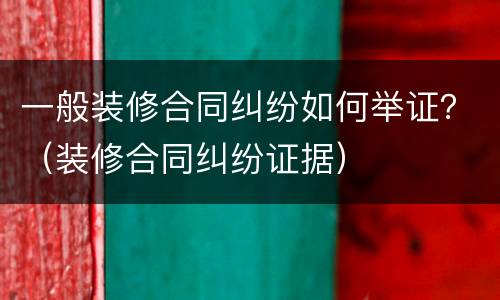 一般装修合同纠纷如何举证？（装修合同纠纷证据）
