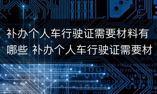 补办个人车行驶证需要材料有哪些 补办个人车行驶证需要材料有哪些东西