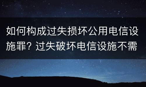 如何构成过失损坏公用电信设施罪? 过失破坏电信设施不需要承担法律责任