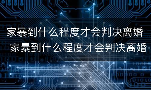家暴到什么程度才会判决离婚 家暴到什么程度才会判决离婚呢