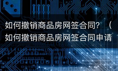 如何撤销商品房网签合同？（如何撤销商品房网签合同申请）