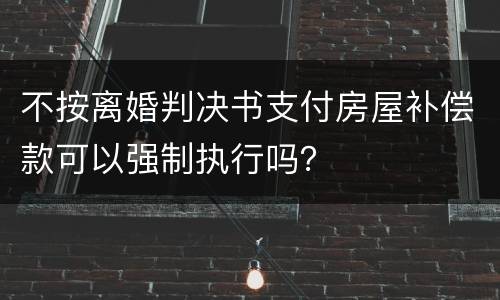 不按离婚判决书支付房屋补偿款可以强制执行吗？