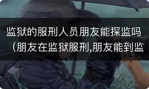 监狱的服刑人员朋友能探监吗（朋友在监狱服刑,朋友能到监狱探监吗）