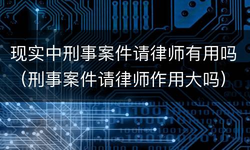 现实中刑事案件请律师有用吗（刑事案件请律师作用大吗）