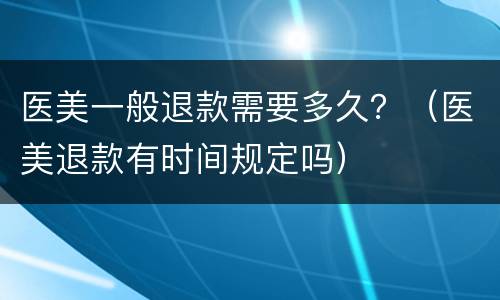 医美一般退款需要多久？（医美退款有时间规定吗）