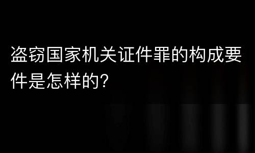 盗窃国家机关证件罪的构成要件是怎样的?
