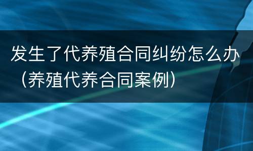 发生了代养殖合同纠纷怎么办（养殖代养合同案例）