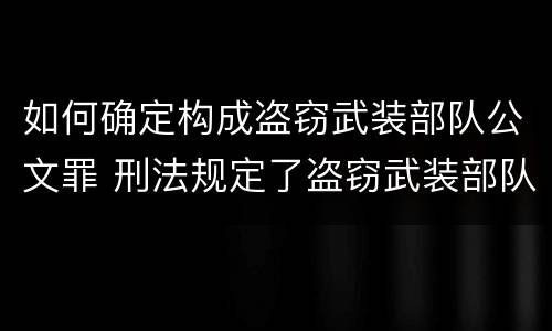 如何确定构成盗窃武装部队公文罪 刑法规定了盗窃武装部队印章罪