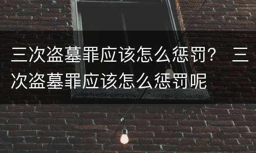 三次盗墓罪应该怎么惩罚？ 三次盗墓罪应该怎么惩罚呢