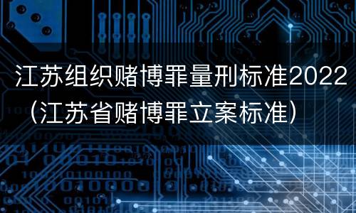 江苏组织赌博罪量刑标准2022（江苏省赌博罪立案标准）