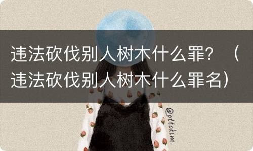 违法砍伐别人树木什么罪？（违法砍伐别人树木什么罪名）