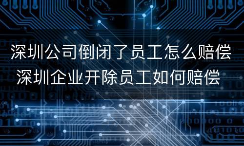 深圳公司倒闭了员工怎么赔偿 深圳企业开除员工如何赔偿
