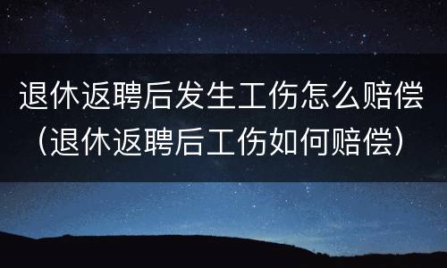退休返聘后发生工伤怎么赔偿（退休返聘后工伤如何赔偿）