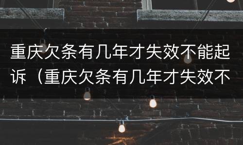 重庆欠条有几年才失效不能起诉（重庆欠条有几年才失效不能起诉了）