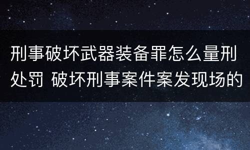刑事破坏武器装备罪怎么量刑处罚 破坏刑事案件案发现场的处罚