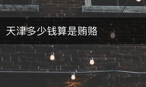 天津多少钱算是贿赂
