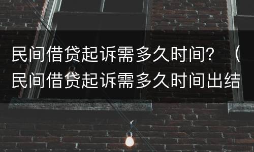 民间借贷起诉需多久时间？（民间借贷起诉需多久时间出结果）
