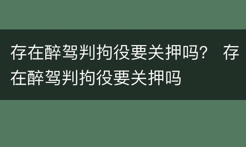 存在醉驾判拘役要关押吗？ 存在醉驾判拘役要关押吗