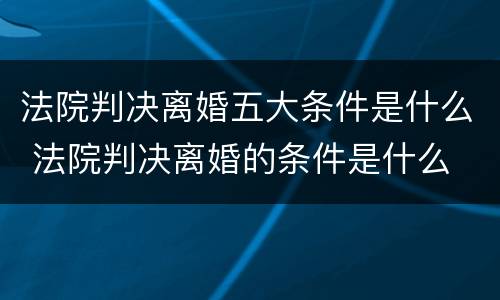 法院判决离婚五大条件是什么 法院判决离婚的条件是什么