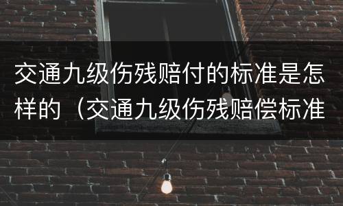 交通九级伤残赔付的标准是怎样的（交通九级伤残赔偿标准2020多少钱大概）