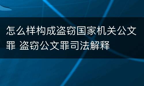 怎么样构成盗窃国家机关公文罪 盗窃公文罪司法解释