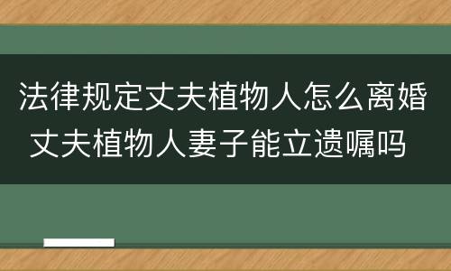 法律规定丈夫植物人怎么离婚 丈夫植物人妻子能立遗嘱吗