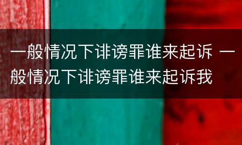 一般情况下诽谤罪谁来起诉 一般情况下诽谤罪谁来起诉我