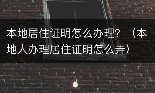 本地居住证明怎么办理？（本地人办理居住证明怎么弄）