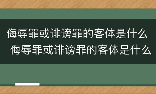 侮辱罪或诽谤罪的客体是什么 侮辱罪或诽谤罪的客体是什么意思