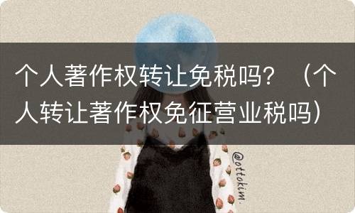 个人著作权转让免税吗？（个人转让著作权免征营业税吗）